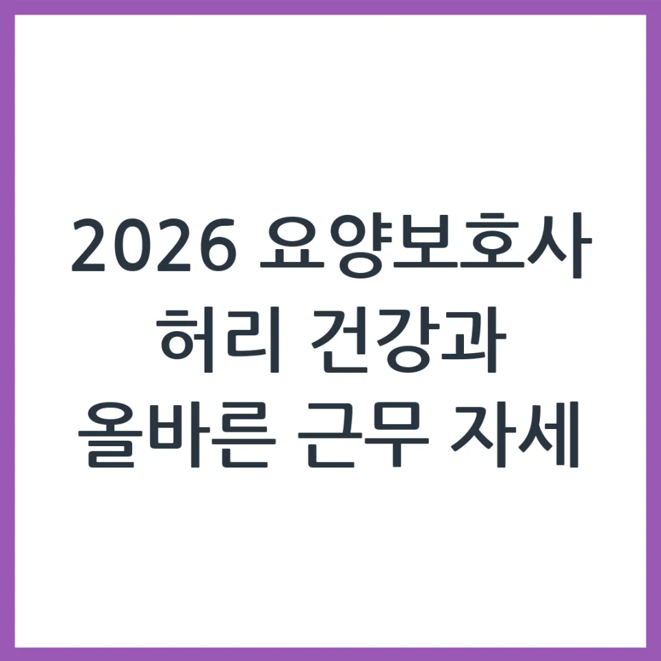 2026 요양보호사 허리 보호법: 올바른 자세와 지원 정책 총정리