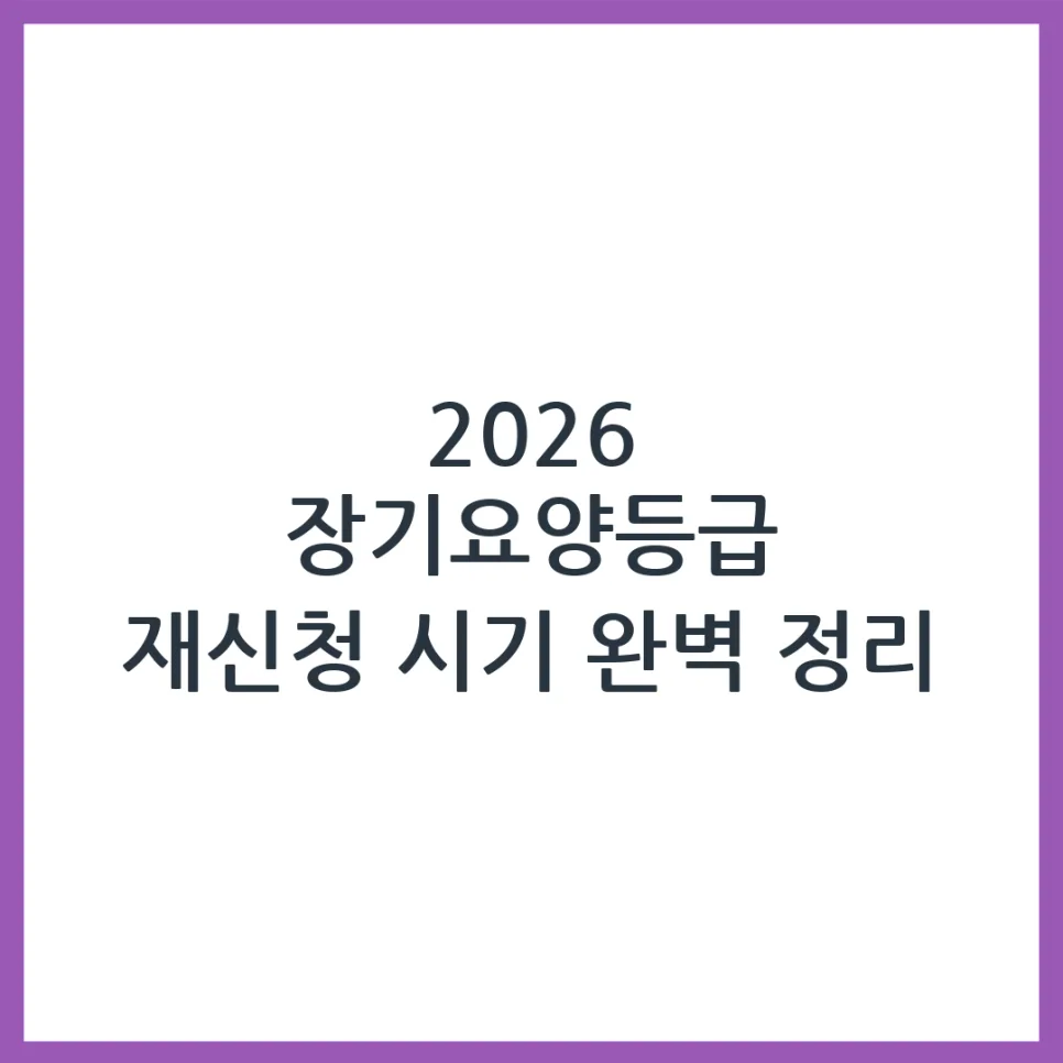2026년 장기요양등급 재신청, 언제 가능할까? 자격 조건 총정리