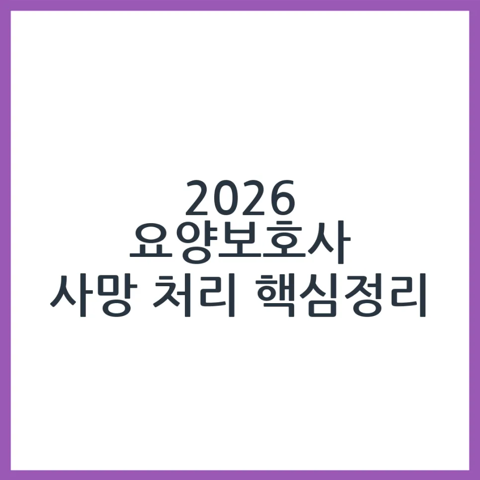 2026년 요양보호사 어르신 사망 시 처리 절차: 필수 체크리스트
