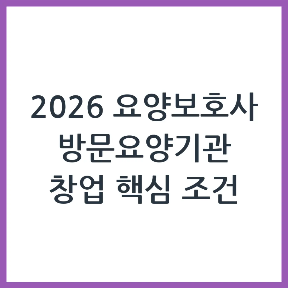 2026년 요양보호사 방문요양기관 창업: 필수 조건과 절차 완벽 가이드