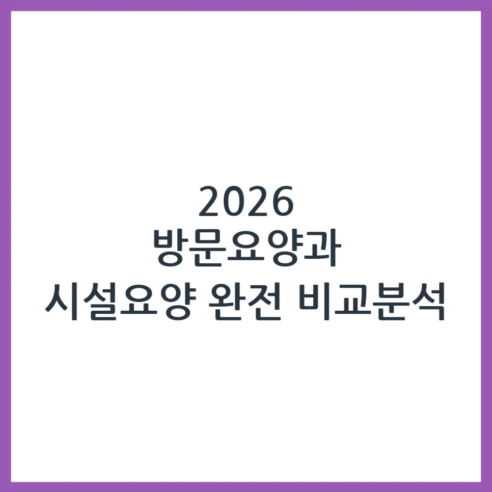 2026년 방문요양 vs 시설요양, 부모님께 맞는 선택은?