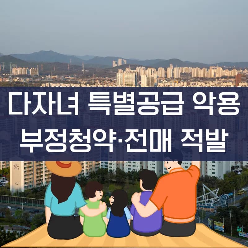 다자녀 특별공급 부정청약 2026: 브로커 수법과 처벌 총정리