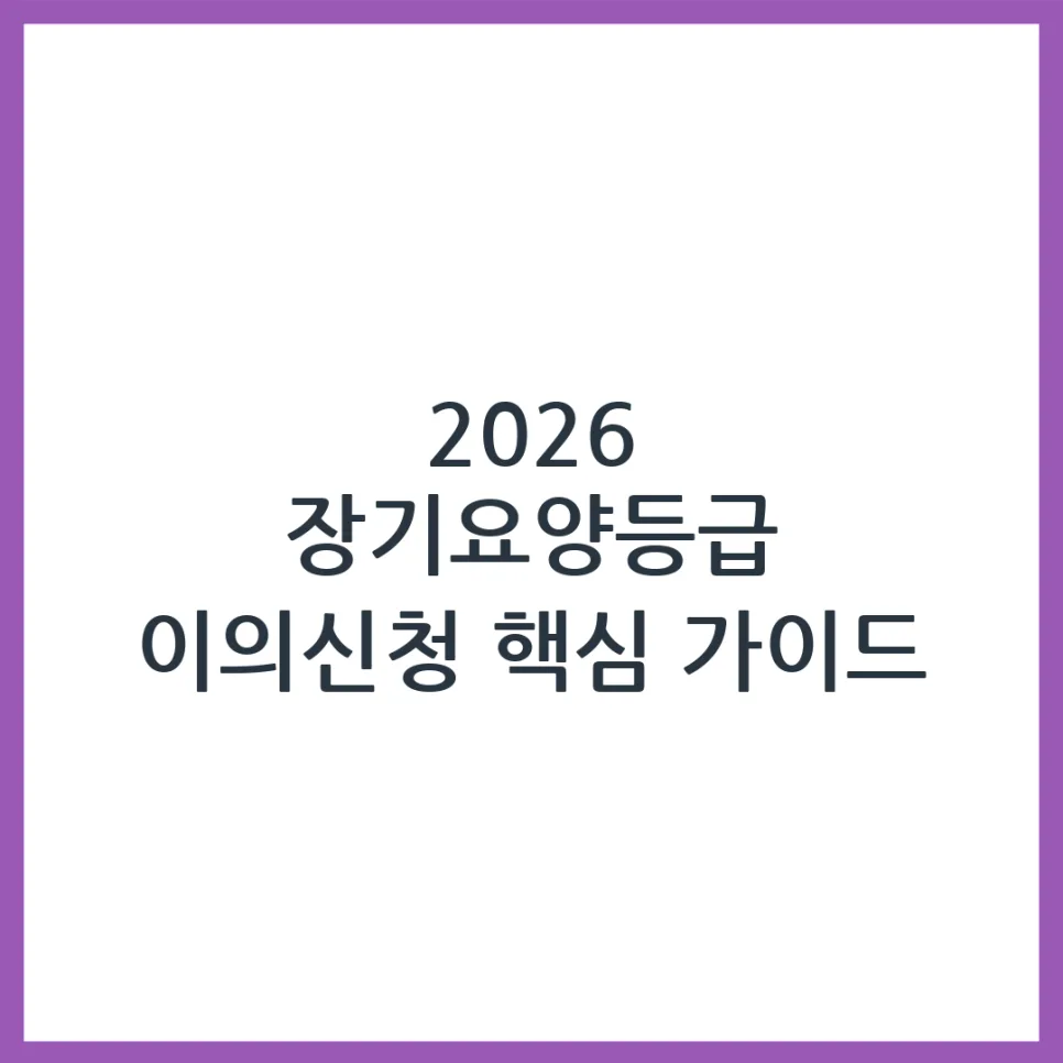 2026년 장기요양등급 이의신청, 부모님께 맞는 서비스 받는 법